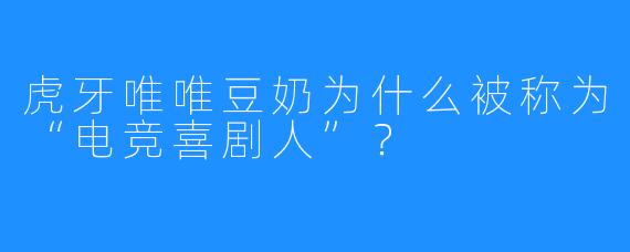虎牙唯唯豆奶为什么被称为“电竞喜剧人”？