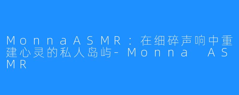 MonnaASMR:在细碎声响中重建心灵的私人岛屿-Monna ASMR