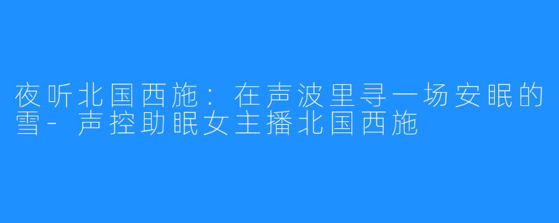 夜听北国西施:在声波里寻一场安眠的雪-声控助眠女主播北国西施
