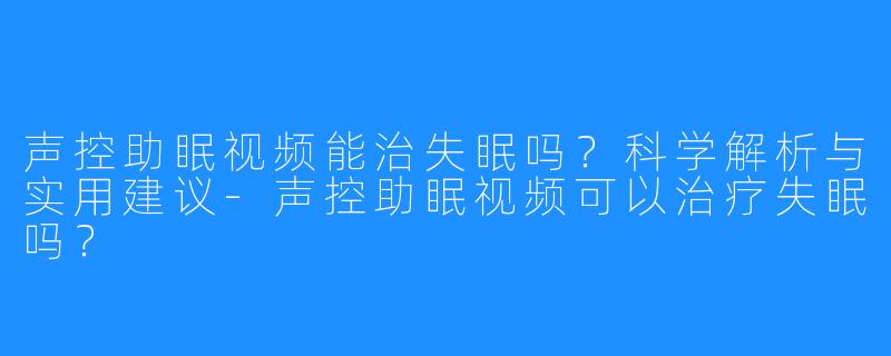 声控助眠视频能治失眠吗?科学解析与实用建议-声控助眠视频可以治疗失眠吗?