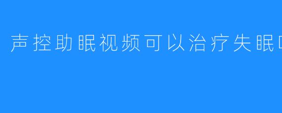 声控助眠视频可以治疗失眠吗？