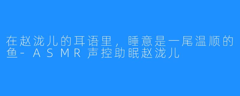 在赵泷儿的耳语里,睡意是一尾温顺的鱼-ASMR声控助眠赵泷儿