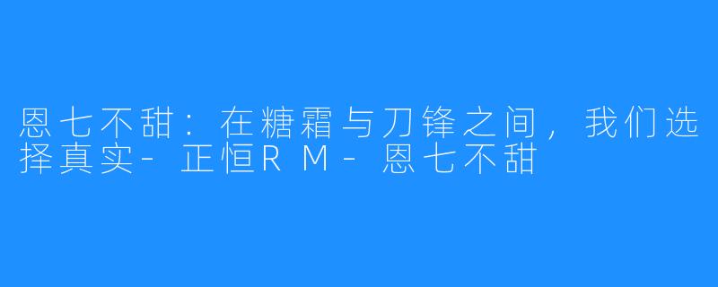 恩七不甜:在糖霜与刀锋之间,我们选择真实-正恒RM-恩七不甜