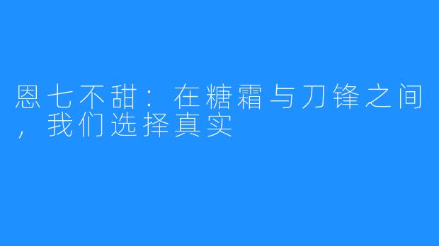 恩七不甜:在糖霜与刀锋之间,我们选择真实