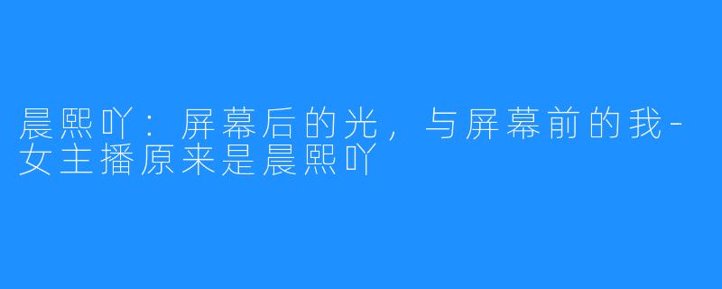 晨熙吖:屏幕后的光,与屏幕前的我-女主播原来是晨熙吖