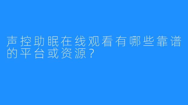 声控助眠在线观看有哪些靠谱的平台或资源？