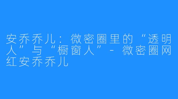 安乔乔儿:微密圈里的“透明人”与“橱窗人”-微密圈网红安乔乔儿