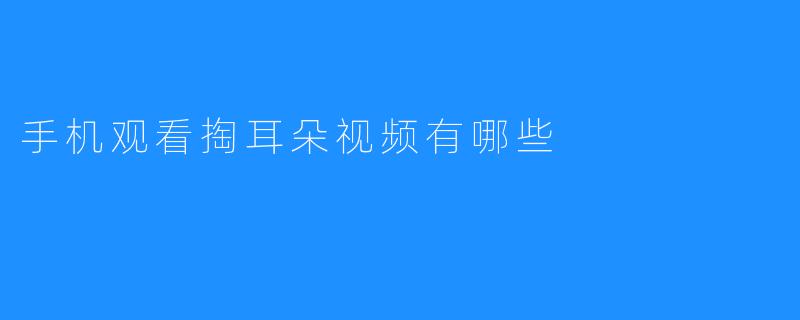 手机观看掏耳朵视频有哪些