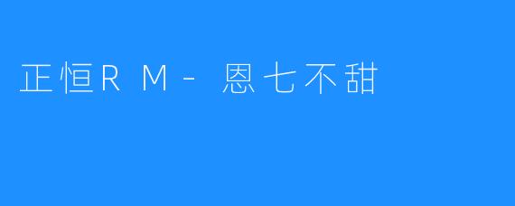 正恒RM-恩七不甜