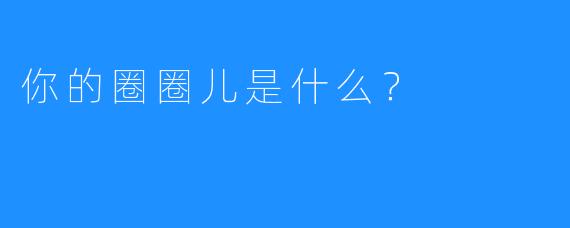 你的圈圈儿是什么？