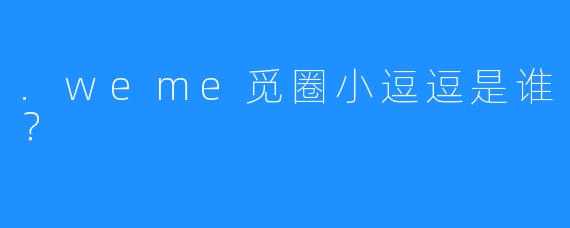 .weme觅圈小逗逗是谁？