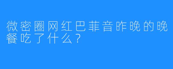 微密圈网红巴菲音昨晚的晚餐吃了什么？
