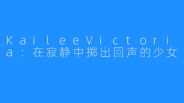 KaileeVictoria：在寂静中掷出回声的少女