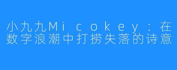 小九九Micokey:在数字浪潮中打捞失落的诗意