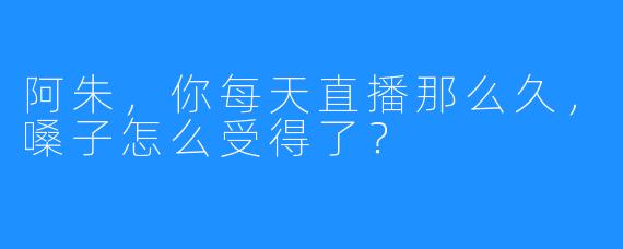 阿朱，你每天直播那么久，嗓子怎么受得了？