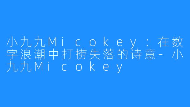 小九九Micokey:在数字浪潮中打捞失落的诗意-小九九Micokey