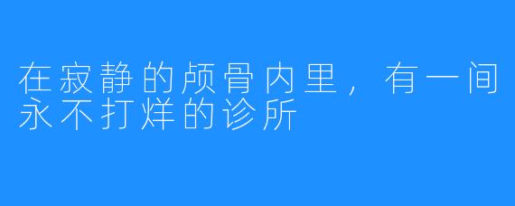 在寂静的颅骨内里，有一间永不打烊的诊所