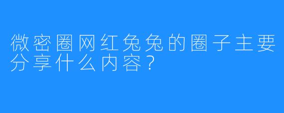 微密圈网红兔兔的圈子主要分享什么内容？