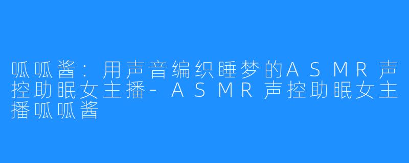呱呱酱：用声音编织睡梦的ASMR声控助眠女主播-ASMR声控助眠女主播呱呱酱