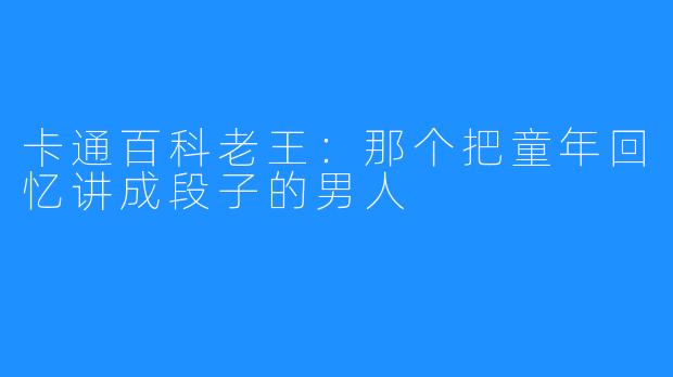 卡通百科老王:那个把童年回忆讲成段子的男人