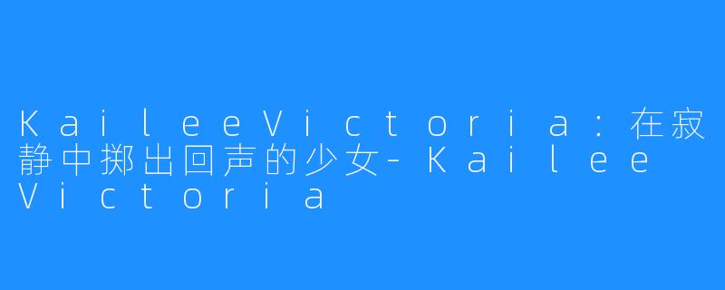 KaileeVictoria：在寂静中掷出回声的少女-Kailee Victoria