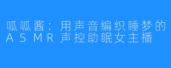 呱呱酱：用声音编织睡梦的ASMR声控助眠女主播