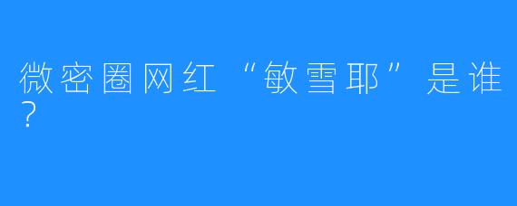 微密圈网红“敏雪耶”是谁？