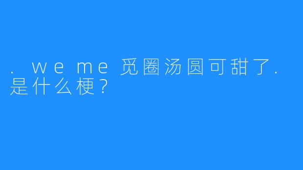 .weme觅圈汤圆可甜了.是什么梗？